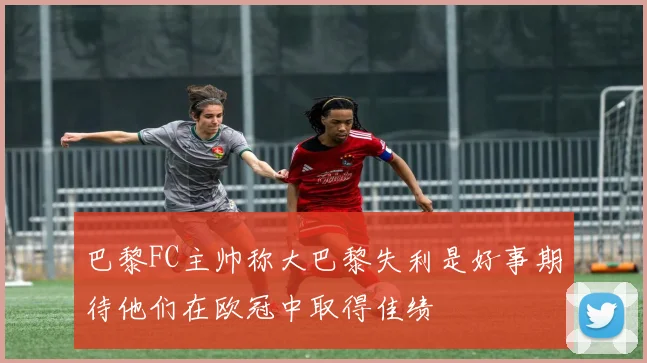 巴黎FC主帅称大巴黎失利是好事期待他们在欧冠中取得佳绩