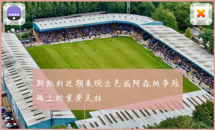 斯凯利近期表现出色成阿森纳争冠路上的重要支柱