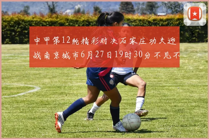 中甲第12轮精彩对决石家庄功夫迎战南京城市6月27日19时30分不见不散