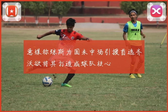 意媒称琼斯为国米中场引援首选齐沃欲将其打造成球队核心