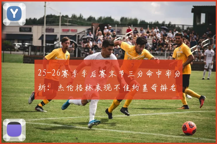 25-26赛季季后赛末节三分命中率分析：杰伦格林表现不佳约基奇排名靠后