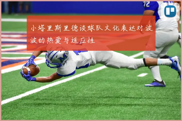 小塔里斯里德谈球队文化表达对波波的热爱与适应性