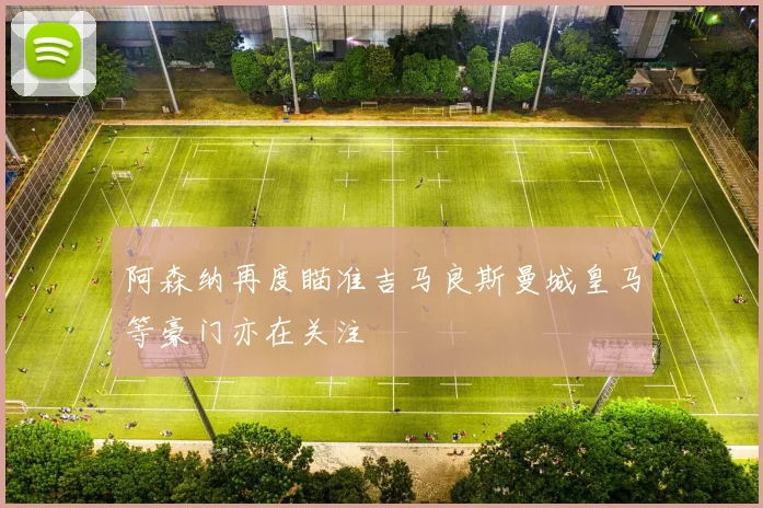 阿森纳再度瞄准吉马良斯曼城皇马等豪门亦在关注
