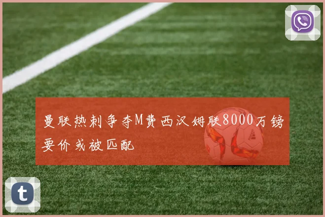 曼联热刺争夺M费西汉姆联8000万镑要价或被匹配