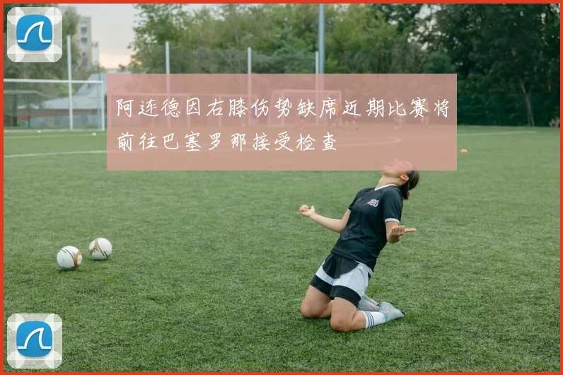 阿连德因右膝伤势缺席近期比赛将前往巴塞罗那接受检查