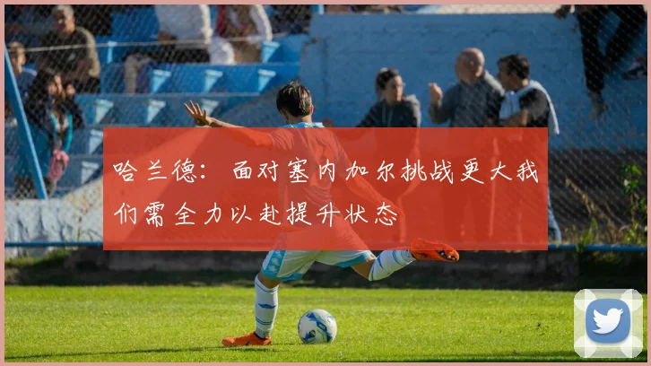 哈兰德：面对塞内加尔挑战更大我们需全力以赴提升状态