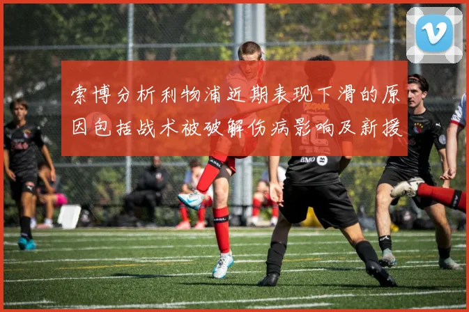 索博分析利物浦近期表现下滑的原因包括战术被破解伤病影响及新援适应期