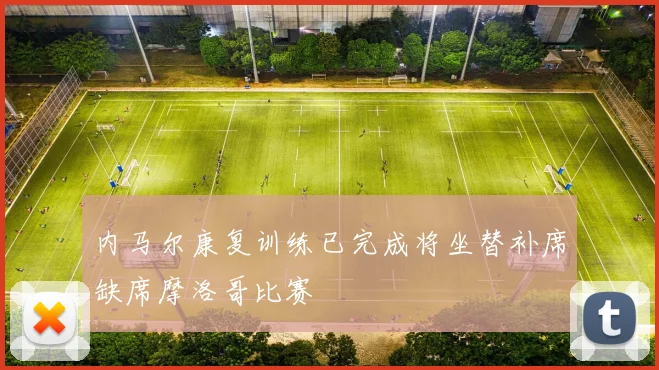 内马尔康复训练已完成将坐替补席缺席摩洛哥比赛