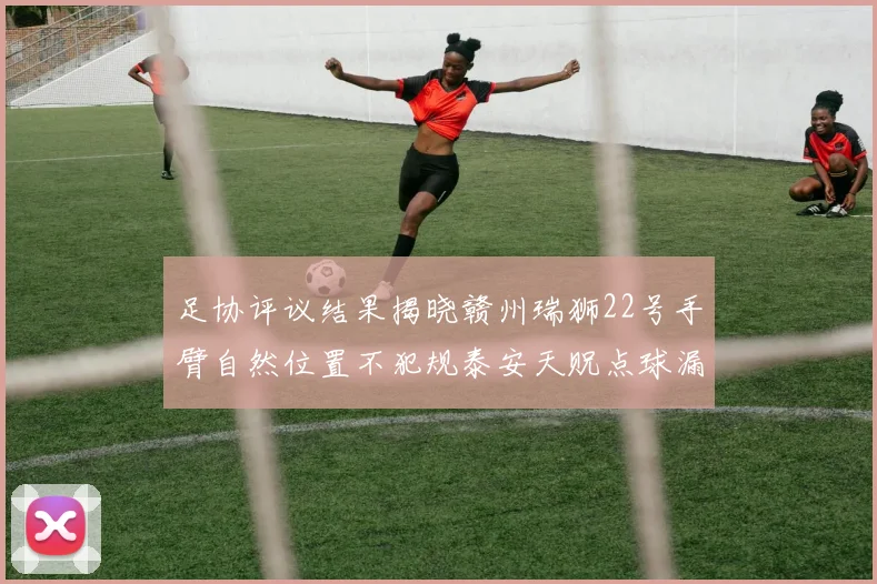 足协评议结果揭晓赣州瑞狮22号手臂自然位置不犯规泰安天贶点球漏判引争议
