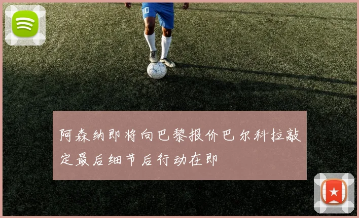 阿森纳即将向巴黎报价巴尔科拉敲定最后细节后行动在即