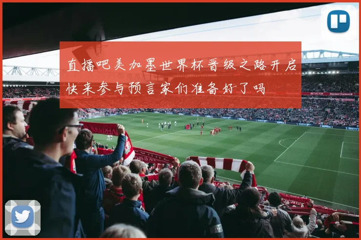 直播吧美加墨世界杯晋级之路开启快来参与预言家们准备好了吗