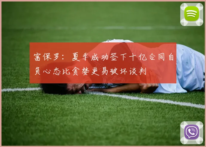 富保罗：夏季成功签下十亿合同自负心态比贪婪更易破坏谈判