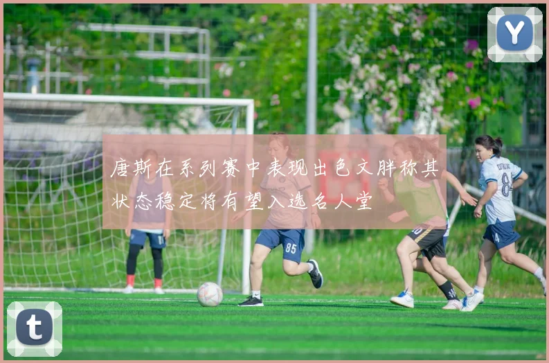 唐斯在系列赛中表现出色文胖称其状态稳定将有望入选名人堂