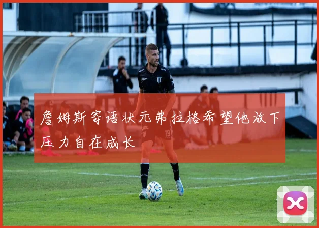 詹姆斯寄语状元弗拉格希望他放下压力自在成长