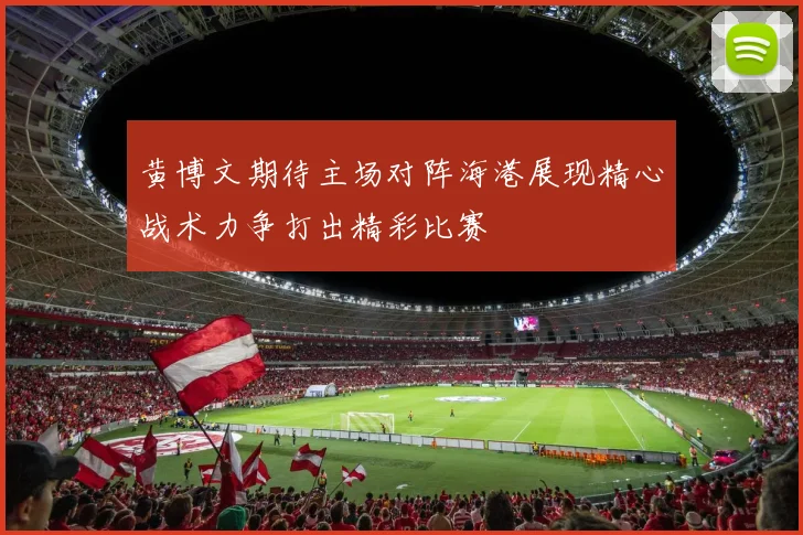 黄博文期待主场对阵海港展现精心战术力争打出精彩比赛