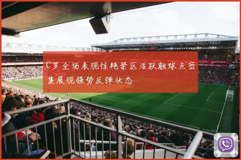 C罗全场表现惊艳禁区活跃触球点密集展现强势反弹状态
