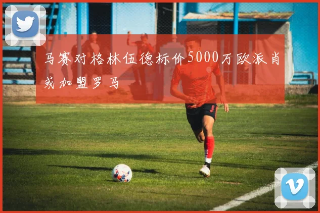 马赛对格林伍德标价5000万欧派肖或加盟罗马